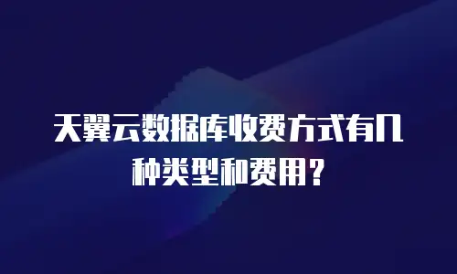 天翼云数据库收费方式有几种类型和费用？