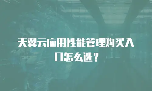 天翼云应用性能管理购买入口怎么选？