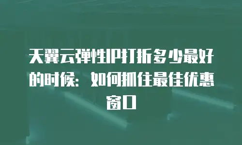 天翼云弹性IP打折多少最好的时候：如何抓住最佳优惠窗口