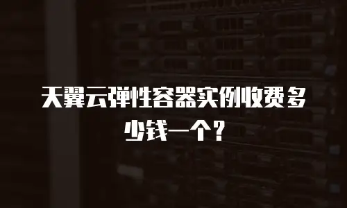 天翼云弹性容器实例收费多少钱一个？