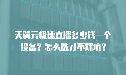 天翼云极速直播多少钱一个设备？怎么选才不踩坑？