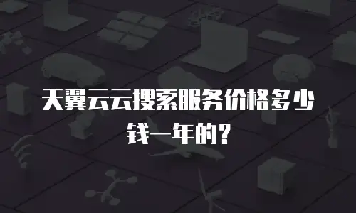 天翼云云搜索服务价格多少钱一年的？