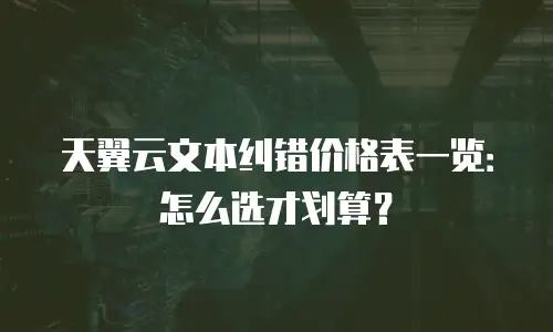 天翼云文本纠错价格表一览：怎么选才划算？