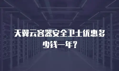 天翼云容器安全卫士优惠多少钱一年？