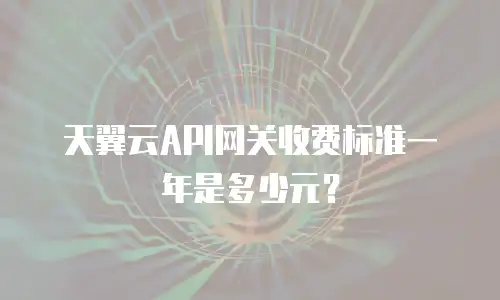 天翼云API网关收费标准一年是多少元？