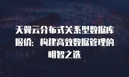 天翼云分布式关系型数据库报价：构建高效数据管理的明智之选