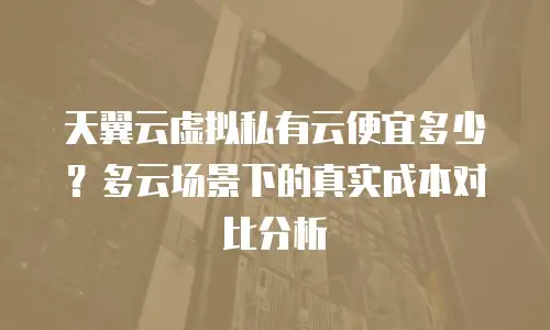 天翼云虚拟私有云便宜多少？多云场景下的真实成本对比分析