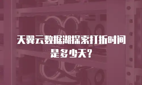 天翼云数据湖探索打折时间是多少天？