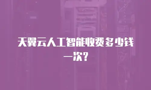 天翼云人工智能收费多少钱一次？
