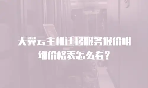 天翼云主机迁移服务报价明细价格表怎么看？