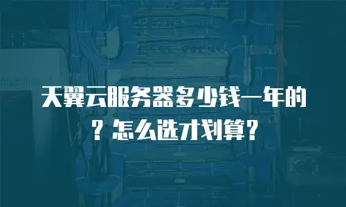 天翼云服务器多少钱一年的？怎么选才划算？