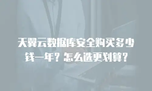 天翼云数据库安全购买多少钱一年？怎么选更划算？