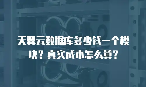 天翼云数据库多少钱一个模块？真实成本怎么算？