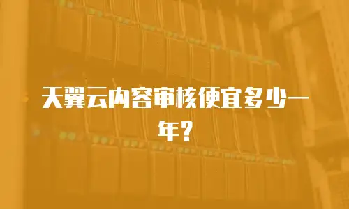 天翼云内容审核便宜多少一年？