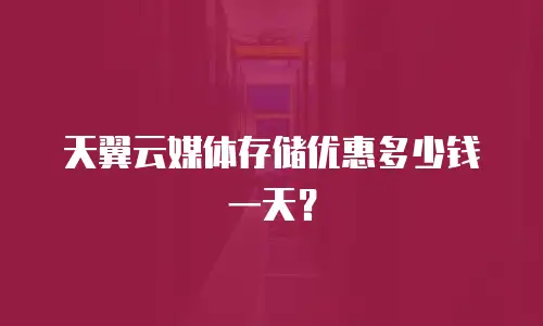 天翼云媒体存储优惠多少钱一天？