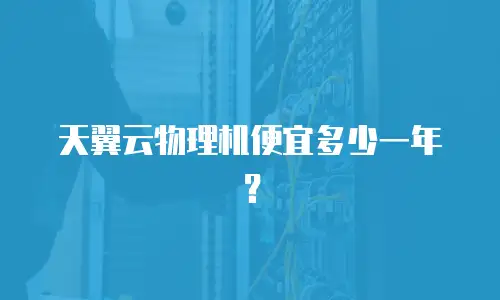 天翼云物理机便宜多少一年？