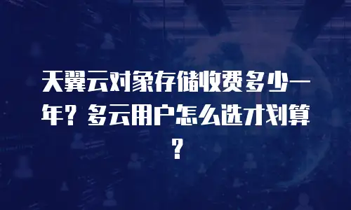 天翼云对象存储收费多少一年？多云用户怎么选才划算？