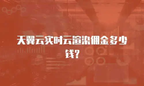 天翼云实时云渲染佣金多少钱？