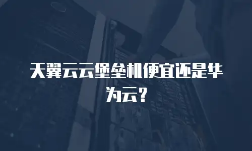 天翼云云堡垒机便宜还是华为云？