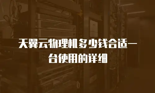 天翼云物理机多少钱合适一台使用的详细