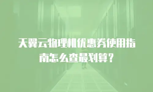 天翼云物理机优惠券使用指南怎么查最划算？