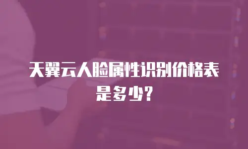 天翼云人脸属性识别价格表是多少？