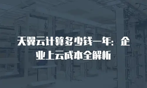 天翼云计算多少钱一年：企业上云成本全解析