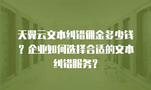 天翼云文本纠错佣金多少钱？企业如何选择合适的文本纠错服务？