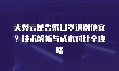天翼云是否戴口罩识别便宜？技术解析与成本对比全攻略