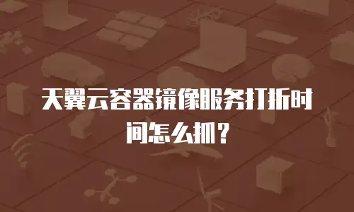 天翼云容器镜像服务打折时间怎么抓？