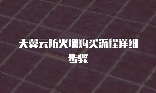 天翼云防火墙购买流程详细步骤