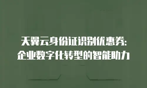 天翼云身份证识别优惠券：企业数字化转型的智能助力