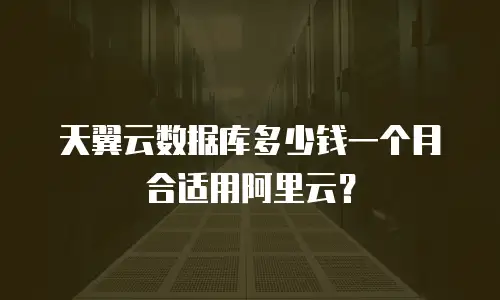 天翼云数据库多少钱一个月合适用阿里云？