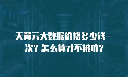天翼云大数据价格多少钱一次？怎么算才不被坑？
