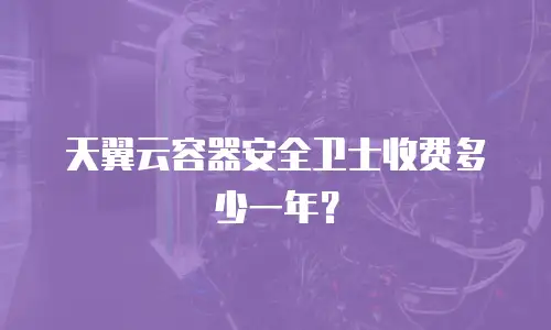 天翼云容器安全卫士收费多少一年？
