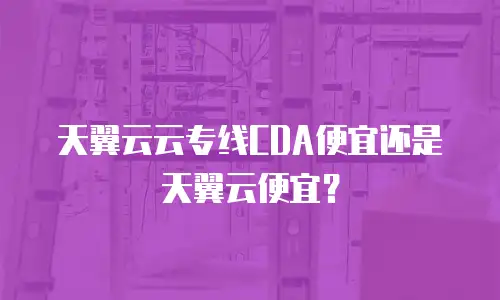 天翼云云专线CDA便宜还是天翼云便宜？