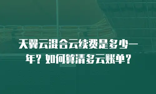 天翼云混合云续费是多少一年？如何算清多云账单？