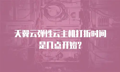 天翼云弹性云主机打折时间是几点开始？