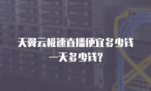 天翼云极速直播便宜多少钱一天多少钱？