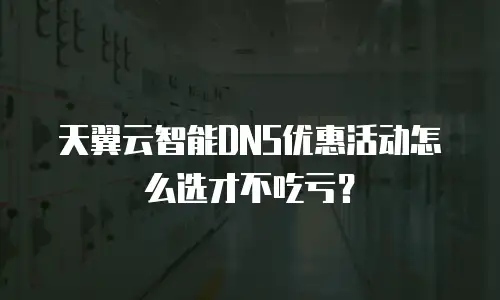 天翼云智能DNS优惠活动怎么选才不吃亏？