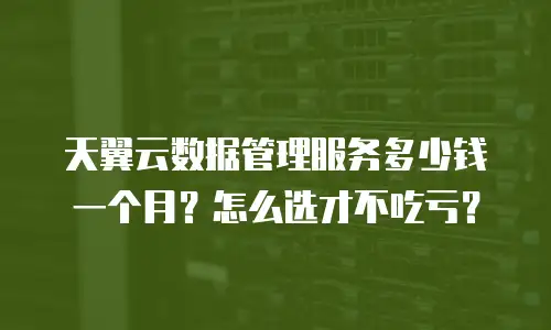天翼云数据管理服务多少钱一个月？怎么选才不吃亏？