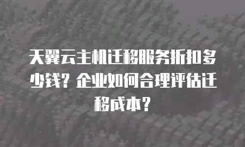 天翼云主机迁移服务折扣多少钱？企业如何合理评估迁移成本？