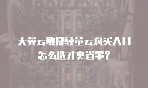 天翼云敏捷轻量云购买入口怎么选才更省事？