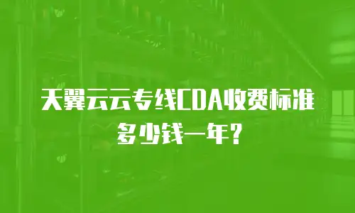 天翼云云专线CDA收费标准多少钱一年？