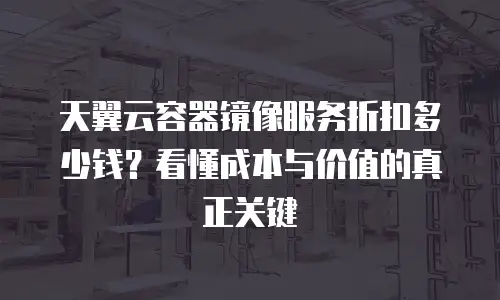 天翼云容器镜像服务折扣多少钱？看懂成本与价值的真正关键