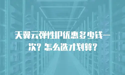 天翼云弹性IP优惠多少钱一次？怎么选才划算？