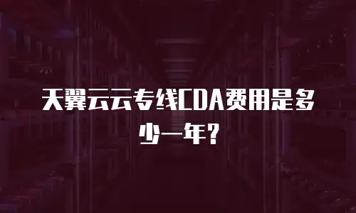 天翼云云专线CDA费用是多少一年？