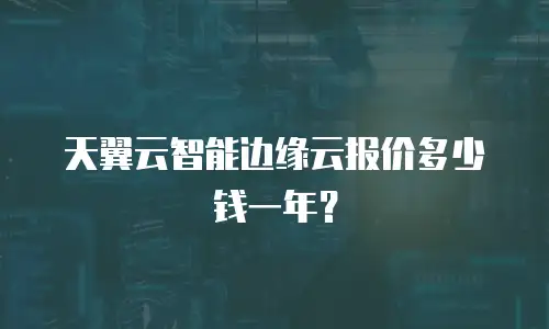 天翼云智能边缘云报价多少钱一年？