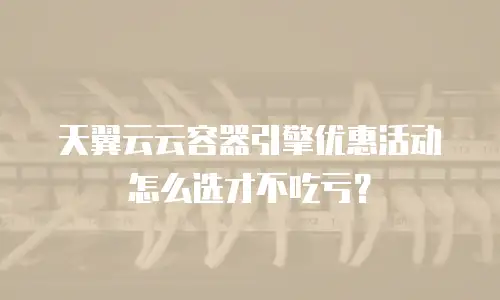 天翼云云容器引擎优惠活动怎么选才不吃亏？