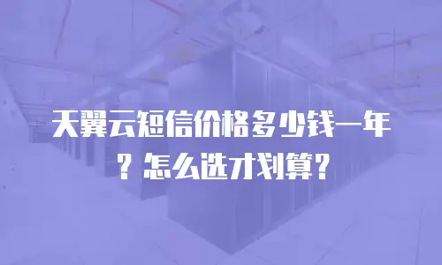 天翼云短信价格多少钱一年？怎么选才划算？
